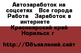 Автозаработок на соцсетях - Все города Работа » Заработок в интернете   . Красноярский край,Норильск г.